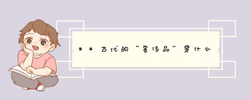 ##古代的“奢侈品”是什么,第1张