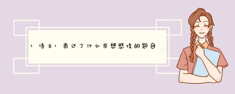 (语文)表达了什么思想感情的题目,是直接回答表达了什么感情吗?,第1张