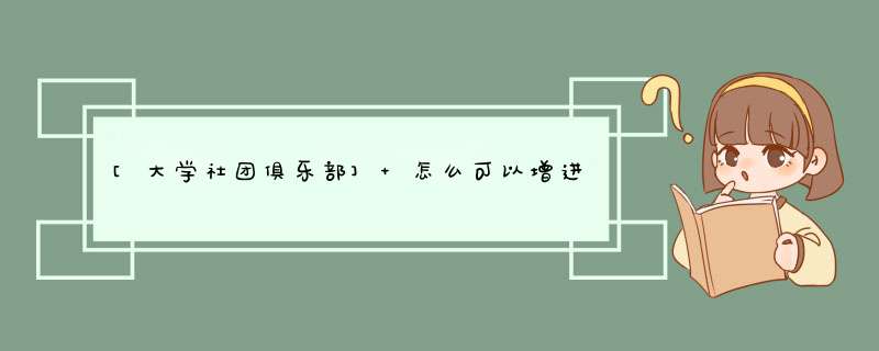 [大学社团俱乐部] 怎么可以增进成员之间的感情。求建议。要有新意~,第1张