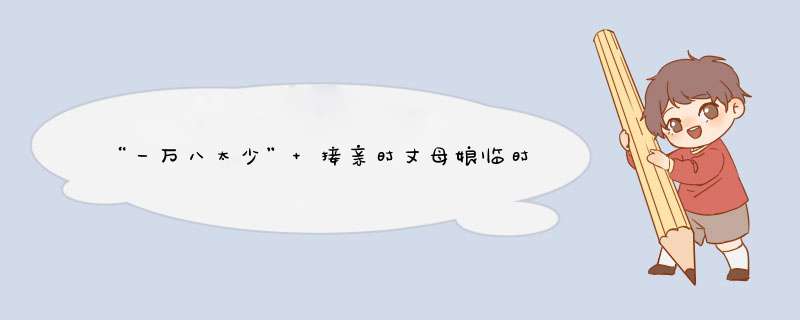 “一万八太少” 接亲时丈母娘临时加价，新娘一言不发只顾数钱，怎么办？,第1张