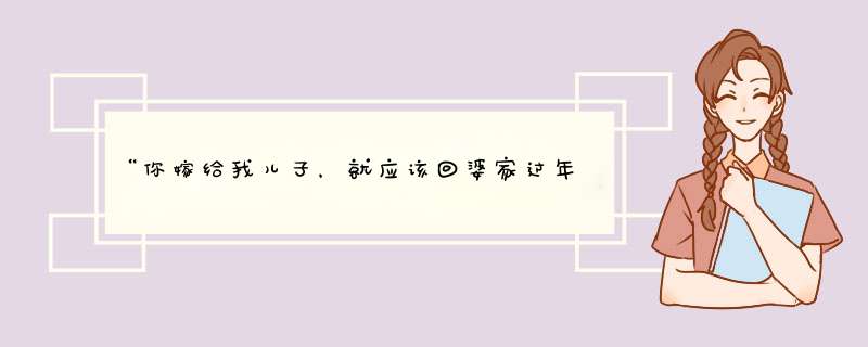 “你嫁给我儿子，就应该回婆家过年，娘家不是你家”这种思想你怎么看？,第1张