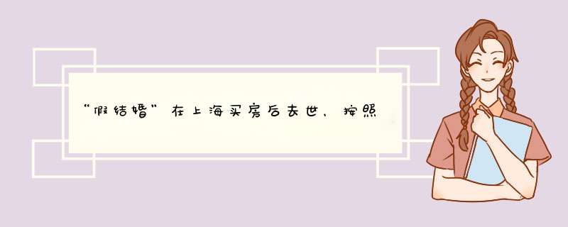 “假结婚”在上海买房后去世，按照法律来讲房子的继承权属于谁？,第1张