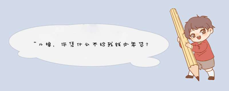 “儿媳，你凭什么不给我钱办年货？”“只要大嫂给你，我就给”，该怎么办？,第1张