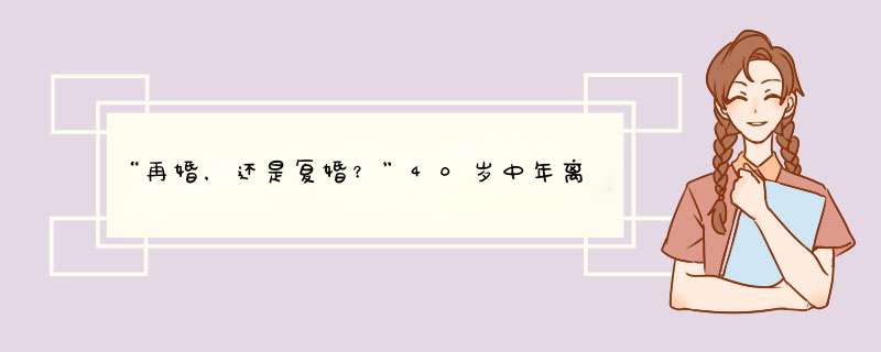 “再婚，还是复婚？”40岁中年离异男人，为什么活得如此纠结？,第1张