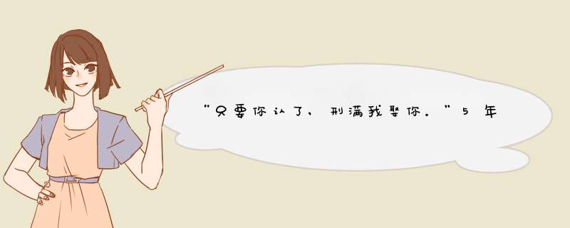 “只要你认了,刑满我娶你。”5年后,他在狱门口等了3天3夜,再没人出来!什么小？,第1张