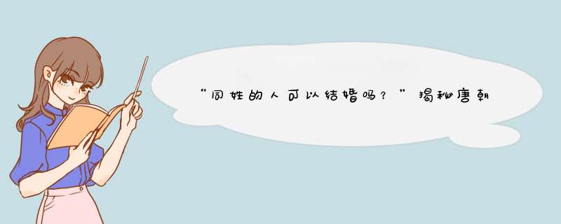 “同姓的人可以结婚吗？”揭秘唐朝历史上一个好胜和一个好色的两位将军和一个相,第1张