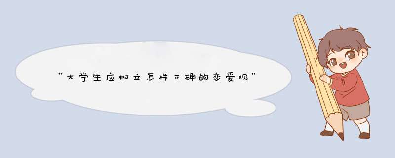 “大学生应树立怎样正确的恋爱观” 短篇演讲稿。。谁帮我写一下？谢谢,第1张