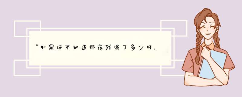 “如果你不知道那夜我喝了多少杯，你就不会明白你究竟有多美…”是哪首歌？谁唱的？,第1张