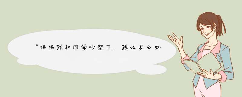 “妈妈我和同学吵架了，我该怎么办？”这样的回答堪称标准答案,第1张