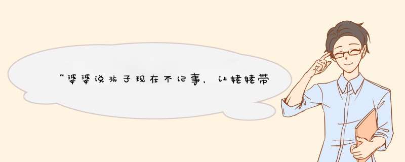 “婆婆说孩子现在不记事，让姥姥带，等上幼儿园轻松她再带”你怎么看？,第1张