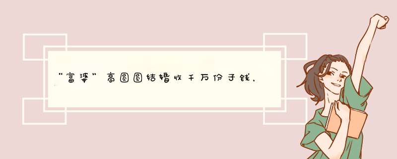 “富婆”高圆圆结婚收千万份子钱，却总是被网友抹黑，你怎么看？,第1张