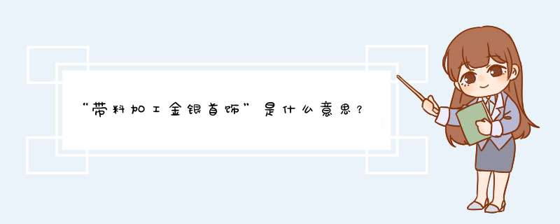 “带料加工金银首饰”是什么意思？与金银首饰以旧换新、翻新改制有什么区别？,第1张