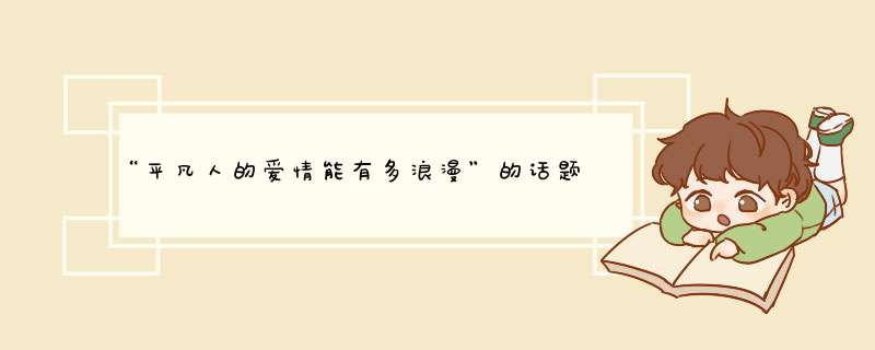 “平凡人的爱情能有多浪漫”的话题引热议，你有过什么甜蜜回忆？,第1张