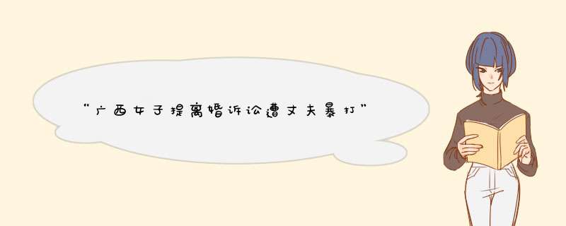 “广西女子提离婚诉讼遭丈夫暴打”事件：有些关系真没必要继续，你觉得呢？,第1张