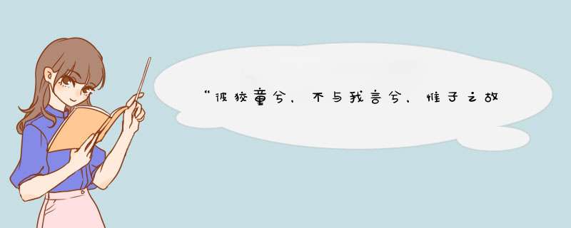 “彼狡童兮，不与我言兮，惟子之故，使我不能餐兮”什么意思？为什么他不和我说话了？,第1张