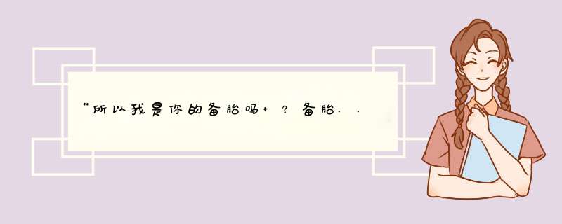 “所以我是你的备胎吗 ？备胎...也行 ”是哪部小说谁说的 ？,第1张