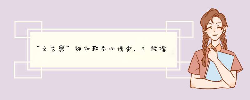 “文艺男”陈凯歌负心情史，3段婚姻5位美人，最后为何选择了陈红？,第1张