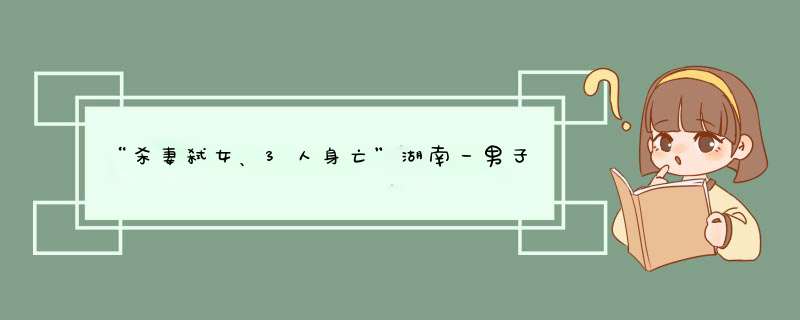 “杀妻弑女、3人身亡”湖南一男子做出如此恶行，婚姻为何变得如此可怕？,第1张