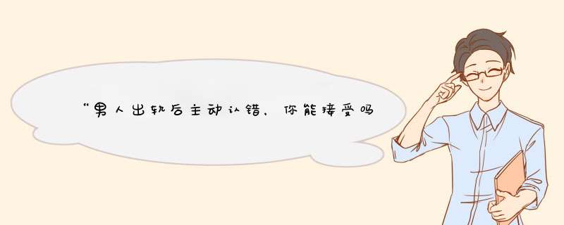 “男人出轨后主动认错，你能接受吗？”,第1张