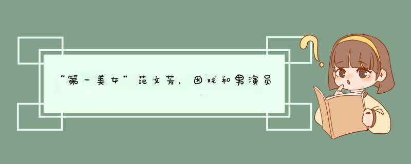 “第一美女”范文芳，因戏和男演员生情，如今的她生活幸福吗？,第1张