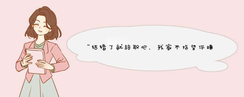 “结婚了就辞职吧，我家不指望你赚钱”“阿姨，我不嫁了”对此你怎么看？,第1张