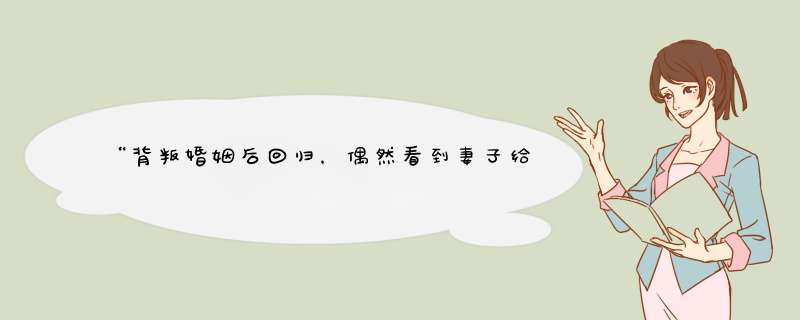 “背叛婚姻后回归，偶然看到妻子给我的微信备注，心如死灰”我该怎么办？,第1张