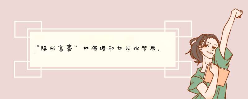 “隐形富豪”杜海涛和女友沈梦辰，恋爱长跑八年，为什么不结婚呢？,第1张