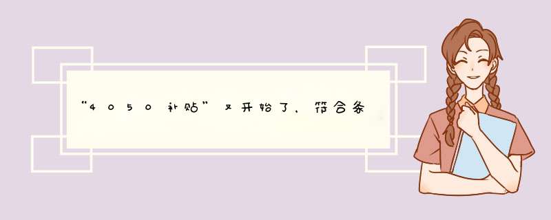 “4050补贴”又开始了，符合条件就能够领钱，一共能拿到多少？,第1张