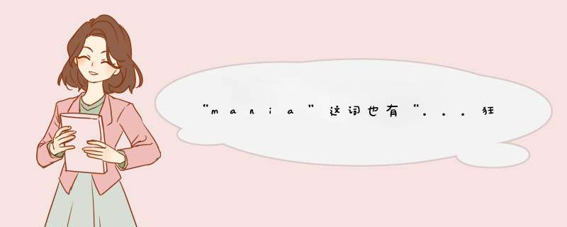 “mania”这词也有“。。。狂”的意思，但在口语中这词是不是都有贬义？,第1张