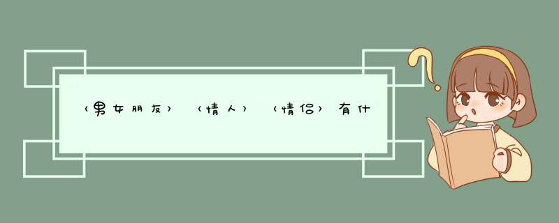 〈男女朋友〉〈情人〉〈情侣〉有什么区别？,第1张