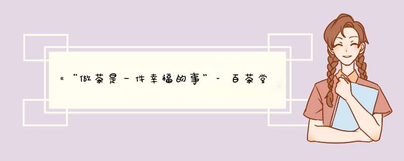 《“做茶是一件幸福的事”-百茶堂茶人艾田用时间诠释好茶》,第1张