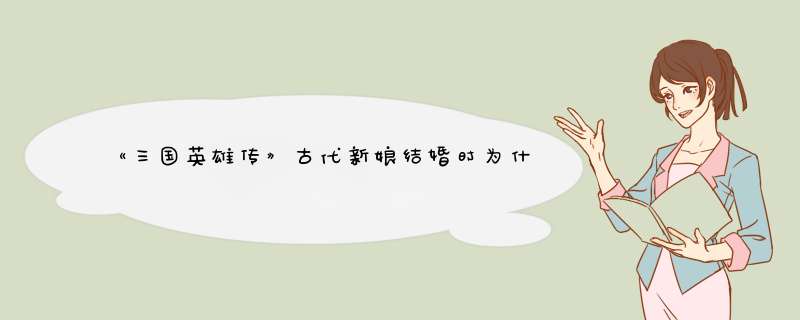 《三国英雄传》古代新娘结婚时为什么要用红布蒙头？红盖头的习俗就是这样来的,第1张