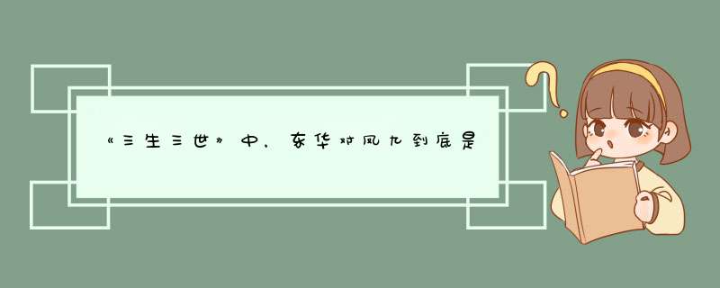 《三生三世》中，东华对凤九到底是什么感情？,第1张