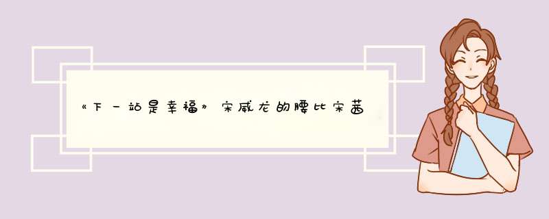 《下一站是幸福》宋威龙的腰比宋茜的还细？,第1张