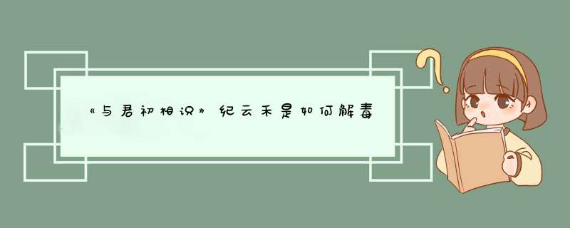 《与君初相识》纪云禾是如何解毒,第1张