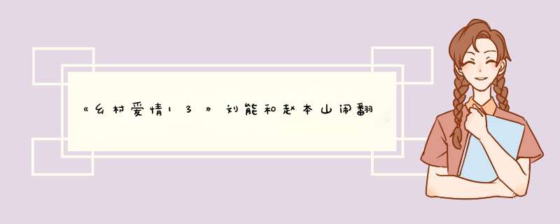 《乡村爱情13》刘能和赵本山闹翻是根本没有的事吗？,第1张