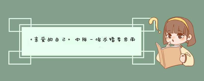 《亲爱的自己》中陈一鸣求婚李思雨成功了？,第1张