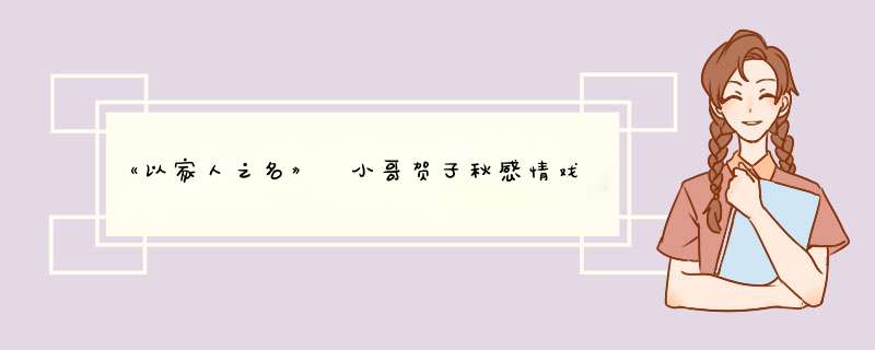 《以家人之名》​小哥贺子秋感情戏成“谜”，齐明月最终会和谁在一起？,第1张