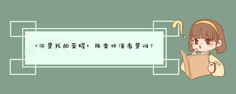 《你是我的荣耀》陈雪扮演者是谁？,第1张