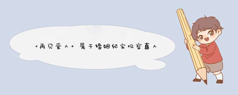 《再见爱人》属于婚姻纪实观察真人秀，该节目为了表达什么？,第1张