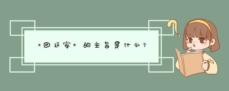 《回延安》的主旨是什么？,第1张