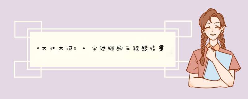 《大江大河2》宋运辉的三段感情是怎么回事？,第1张