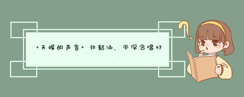 《天赐的声音》张韶涵、周深合唱好感人，最终呈现的舞台效果如何？,第1张