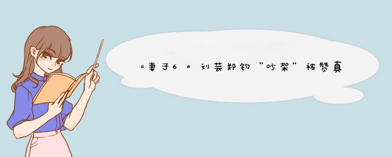《妻子6》刘芸郑钧“吵架”被赞真实，明星在生活中和普通人有区别吗？,第1张