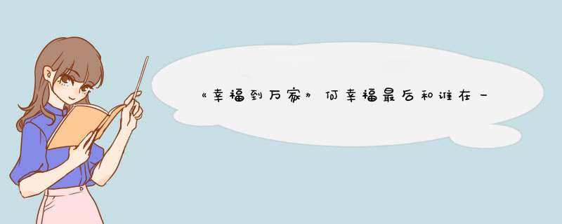 《幸福到万家》何幸福最后和谁在一起了呀？,第1张