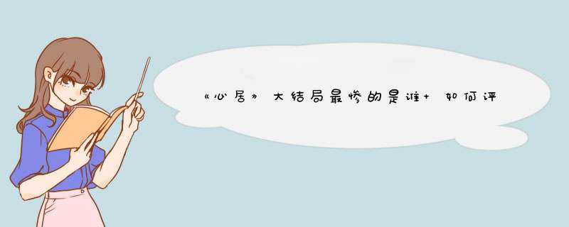 《心居》大结局最惨的是谁 如何评价《心居》大结局,第1张