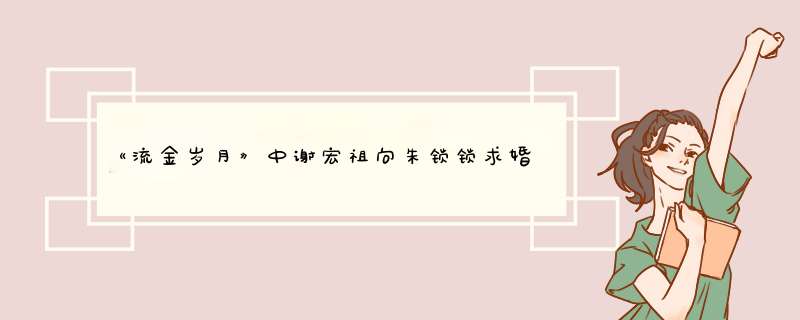 《流金岁月》中谢宏祖向朱锁锁求婚，如果你是朱锁锁你会选择他还是叶谨言？,第1张