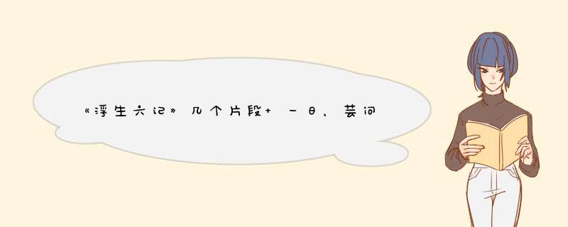 《浮生六记》几个片段 一日，芸问曰：各种古文，宗何为是？……到复相与大笑而罢。求翻译,第1张