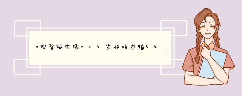 《理智派生活》25岁祁晓求婚35岁沈若歆，姐弟恋在现实中真的靠谱吗？,第1张