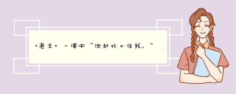 《老王》一课中“他赶忙止住我。”和“我也赶忙解释”中的“赶忙”有什么不同？各表达了什么情感？,第1张